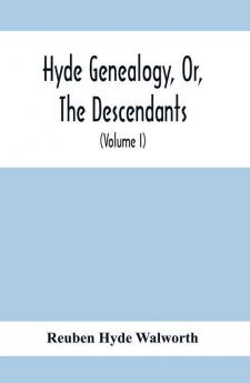 Hyde Genealogy Or The Descendants In The Female As Well As In The Male Lines From William Hyde Of Norwich; With Their Places Of Residence And Dates Of Births. Marriages Ac And Other Particulars Of Them And Their Families And Ancestry (Volume I)