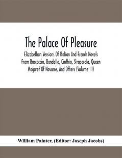 The Palace Of Pleasure; Elizabethan Versions Of Italian And French Novels From Boccaccio Bandello Cinthio Straparola Queen Magaret Of Navarre And Others (Volume Iii)