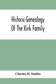 Historic-Genealogy Of The Kirk Family; As Established By Roger Kirk Who Settled In Nottingham Chester County Province Of Pennsylvania About The Year 1714 Containing Impartial Biographical Sketches Of His Descendants So Far As Ascertained Also A Reco