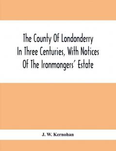 The County Of Londonderry In Three Centuries With Notices Of The Ironmongers' Estate