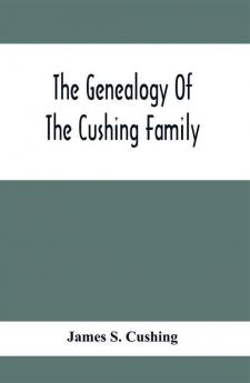 The Genealogy Of The Cushing Family An Account Of The Ancestors And Descendants Of Matthew Cushing Who Came To America In 1638