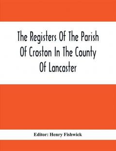 The Registers Of The Parish Of Croston In The County Of Lancaster; Christenings – – 1545-1727; Weddings – – 1538-1685; Burials – – 1538-1684