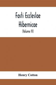 Fasti Eccleslae Hibernicae; The Succession Of The Prelates And Members Of The Cathedral Bodies In Ireland (Volume Iv) The Province Of Connaught