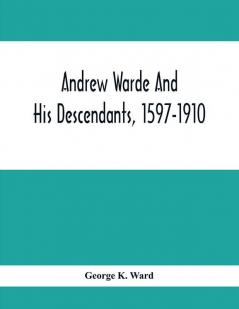 Andrew Warde And His Descendants 1597-1910: Being A Compilation Of Facts Relating To One Of The Oldest New England Families And Embracing Many Families Of Other Names Descended From A Worthy Ancestor Even Unto The Tenth And Eleventh Generations