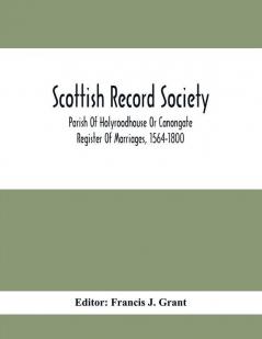 Scottish Record Society; Parish Of Holyroodhouse Or Canongate Register Of Marriages 1564-1800