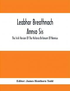 Leabhar Breathnach Annso Sis; The Irish Version Of The Historia Britonum Of Nennius