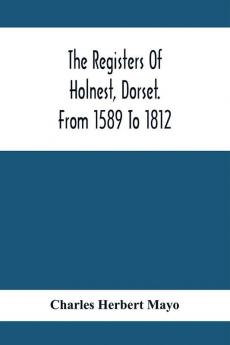 The Registers Of Holnest Dorset. From 1589 To 1812