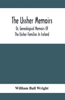 The Ussher Memoirs; Or Genealogical Memoirs Of The Ussher Families In Ireland (With Appendix Pedigree And Index Of Names) Compiled From Public And Private Sources