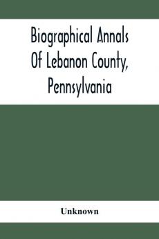 Biographical Annals Of Lebanon County Pennsylvania