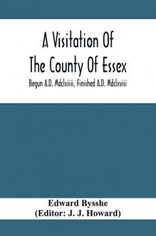 A Visitation Of The County Of Essex; Begun A.D. Mdclxiiii Finished A.D. Mdclxviii