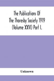 The Publications Of The Thoresby Society 1919 (Volume Xxvi) Part I.