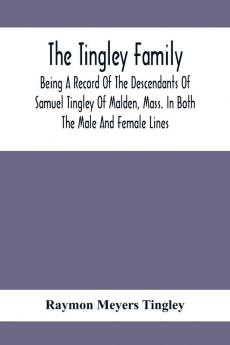 The Tingley Family; Being A Record Of The Descendants Of Samuel Tingley Of Malden Mass. In Both The Male And Female Lines