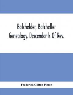 Batchelder Batcheller Genealogy. Descendants Of Rev. Stephen Bachiler Of England A Leading Non-Conformist Who Settled The Town Of New Hampton N.H. And Joseph Henry Joshua And John Batcheller Of Essex Co. Mass