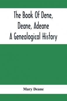 The Book Of Dene Deane Adeane. A Genealogical History