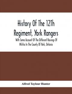 History Of The 12Th Regiment York Rangers : With Some Account Of The Different Raisings Of Militia In The County Of York Ontario