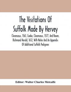 The Visitations Of Suffolk Made By Hervey Clarenceux 1561 Cooke Clarenceux 1577 And Raven Richmond Herald 1612 With Notes And An Appendix Of Additional Suffolk Pedigrees