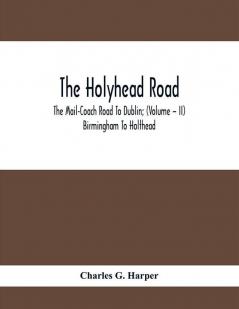 The Holyhead Road; The Mail-Coach Road To Dublin; (Volume – II) Birmingham To Holthead