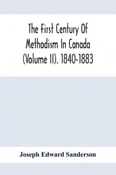 The First Century Of Methodism In Canada (Volume Ii). 1840-1883