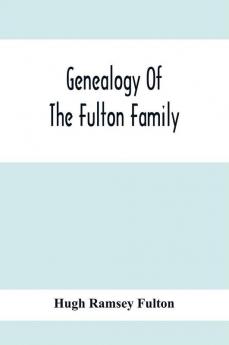 Genealogy Of The Fulton Family Being Descendants Of John Fulton Born In Scotland 1713 Emigrated To America In 1753 Settled In Nottingham Township Chester County Penna. 1762 With A Record Of The Known Descendants Of Hugh Ramsey Of Nottingham And J