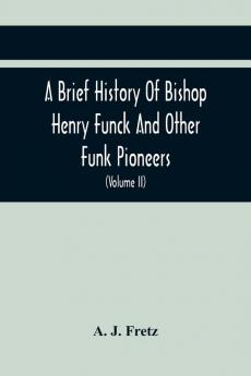A Brief History Of Bishop Henry Funck And Other Funk Pioneers And A Complete Genealogical Family Register With Biographies Of Their Descendants From The Earliest Available Records To The Present Time (Volume Ii)
