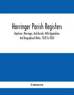 Horringer Parish Registers. Baptisms Marriages And Burials With Appendixes And Biographical Notes. 1558 To 1850