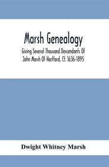 Marsh Genealogy. Giving Several Thousand Descendants Of John Marsh Of Hartford Ct. 1636-1895. Also Including Some Account Of English Marxhes And A Sketch Of The Marsh Family Association Of America