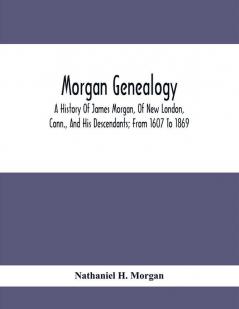 Morgan Genealogy; A History Of James Morgan Of New London Conn. And His Descendants; From 1607 To 1869