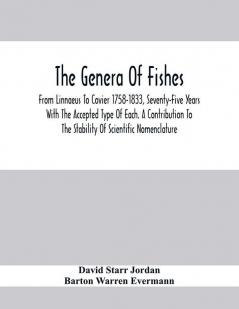 The Genera Of Fishes; From Linnaeus To Covier 1758-1833 Seventy-Five Years With The Accepted Type Of Each. A Contribution To The Stability Of Scientific Nomenclature