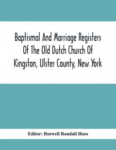 Baptismal And Marriage Registers Of The Old Dutch Church Of Kingston Ulster County New York