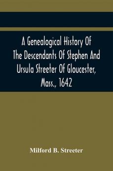 A Genealogical History Of The Descendants Of Stephen And Ursula Streeter Of Gloucester Mass. 1642 Afterwards Of Charlestown Mass. 1644-1652