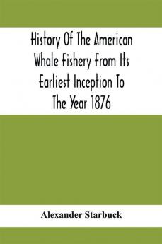 History Of The American Whale Fishery From Its Earliest Inception To The Year 1876