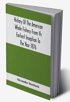 History Of The American Whale Fishery From Its Earliest Inception To The Year 1876