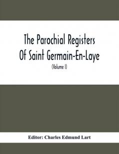 The Parochial Registers Of Saint Germain-En-Laye : Jacobite Extracts Of Births Marriages And Deaths; With Notes And Appendices (Volume I) 1689-1702