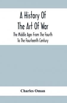 A History Of The Art Of War The Middle Ages From The Fourth To The Fourteenth Century