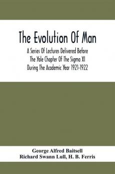 The Evolution Of Man; A Series Of Lectures Delivered Before The Yale Chapter Of The Sigma Xi During The Academic Year 1921-1922