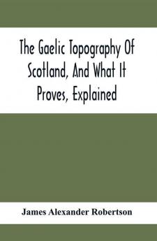 The Gaelic Topography Of Scotland And What It Proves Explained; With Much Historical Antiquarian And Descriptive Information