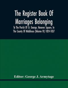 The Register Book Of Marriages Belonging To The Parish Of St. George Hanover Square In The County Of Middlesex (Volume Iv) 1824-1837