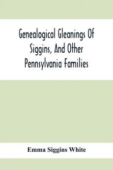 Genealogical Gleanings Of Siggins And Other Pennsylvania Families; A Volume Of History Biography And Colonial Revolutionary Civil And Other War Records Including Names Of Many Other Warren County Pioneers