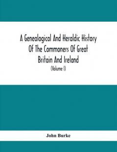 A Genealogical And Heraldic History Of The Commoners Of Great Britain And Ireland Enjoying Territorial Possessions Or High Official Rank; But Univested With Heritable Honours (Volume I)