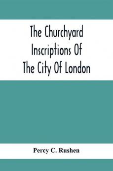 The Churchyard Inscriptions Of The City Of London