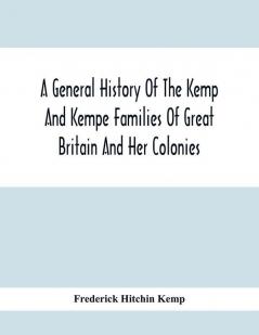 A General History Of The Kemp And Kempe Families Of Great Britain And Her Colonies With Arms Pedigrees Portraits Illustrations Of Seats Foundations Chantries Monuments Documents Old Jewels Curios Etc.