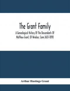 The Grant Family : A Genealogical History Of The Descendants Of Matthew Grant Of Windsor Conn.1601-1898