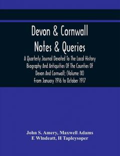 Devon & Cornwall: Notes & Queries; A Quarterly Journal Devoted To The Local History Biography And Antiquities Of The Counties Of Devon And Cornwall; (Volume Ix) From January 1916 To October 1917