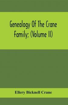 Genealogy Of The Crane Family; (Volume II); Descendants Of Benjamin Crane Of Wethersfield Conn. ; And John Crane Of Coventry Conn.; Also Of Jasper Crane Of New Hayen Conn. And Newark N. J.; And Stephen Crane Of Elizabethtown N. J.; With Familie