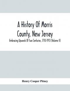 A History Of Morris County New Jersey : Embracing Upwards Of Two Centuries 1710-1913 (Volume Ii)