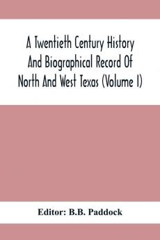 A Twentieth Century History And Biographical Record Of North And West Texas (Volume I)
