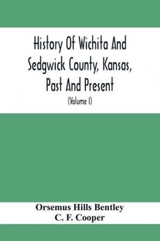 History Of Wichita And Sedgwick County Kansas Past And Present Including An Account Of The Cities Towns And Villages Of The County (Volume I)