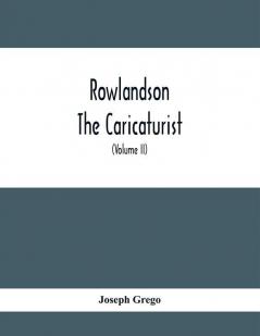 Rowlandson The Caricaturist : A Selection From His Works : With Anecdotal Descriptions Of His Famous Caricatures And A Sketch Of His Life Times And Comtemporaries (Volume Ii)