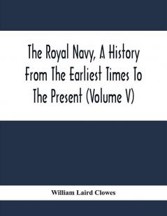 The Royal Navy A History From The Earliest Times To The Present (Volume V)