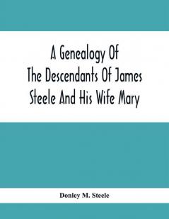 A Genealogy Of The Descendants Of James Steele And His Wife Mary; Late Of Clinton District Monogalia County Virginia (Now West Virginia); For The Entertainment And Instruction Of The Family And For Handy Reference